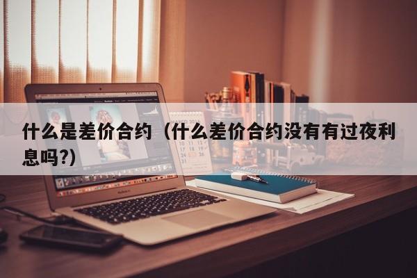什么是差价合约（什么差价合约没有有过夜利息吗?）
