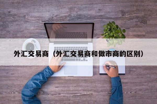 外汇交易商（外汇交易商和做市商的区别）