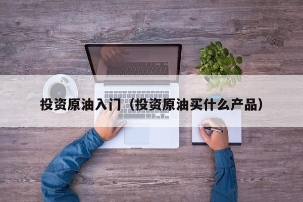 投资原油入门（投资原油买什么产品）