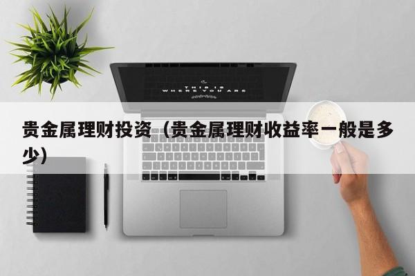 贵金属理财投资（贵金属理财收益率一般是多少）