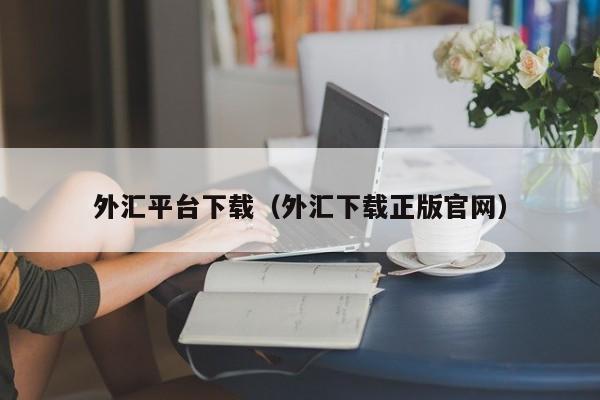 外汇平台下载（外汇下载正版官网）