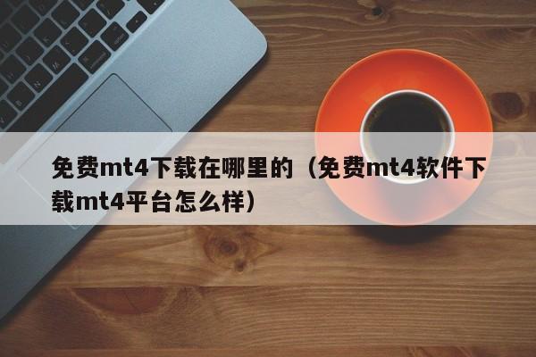 免费mt4下载在哪里的（免费mt4软件下载mt4平台怎么样）