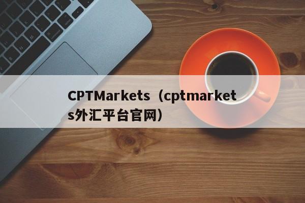 CPTMarkets（cptmarkets外汇平台官网）