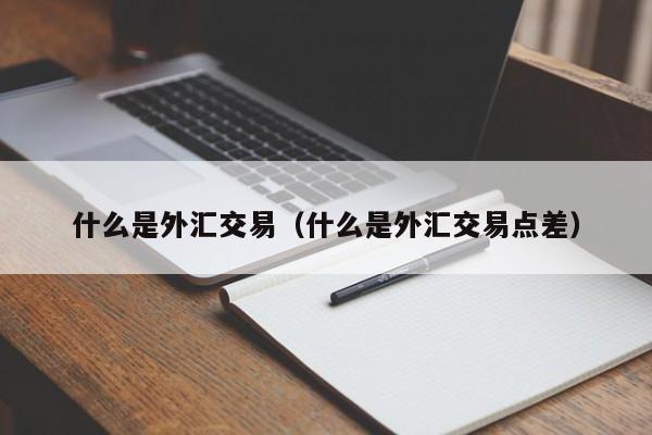 什么是外汇交易（什么是外汇交易点差）