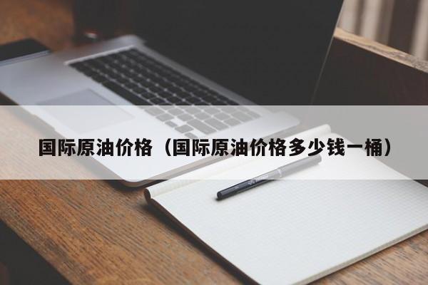 国际原油价格（国际原油价格多少钱一桶）
