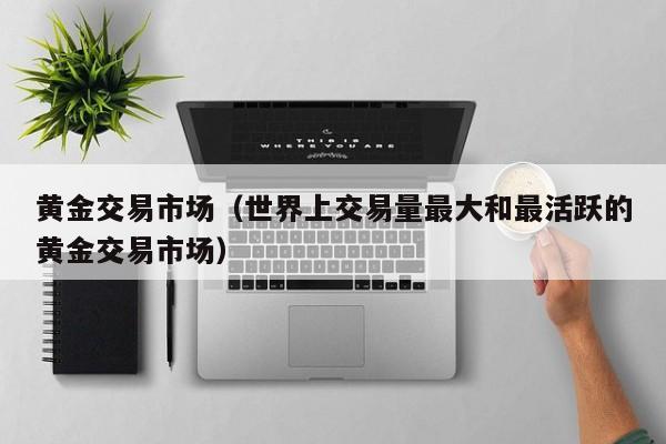 黄金交易市场（世界上交易量最大和最活跃的黄金交易市场）