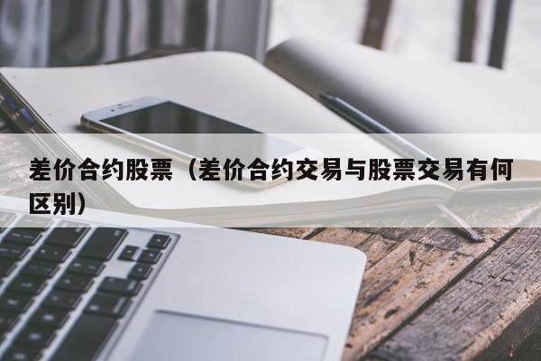 差价合约股票（差价合约交易与股票交易有何区别）
