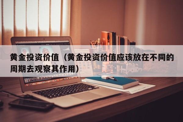 黄金投资价值（黄金投资价值应该放在不同的周期去观察其作用）
