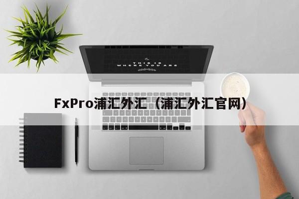 FxPro浦汇外汇（浦汇外汇官网）