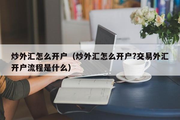 炒外汇怎么开户（炒外汇怎么开户?交易外汇开户流程是什么）