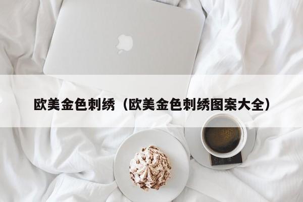 欧美金色刺绣（欧美金色刺绣图案大全）