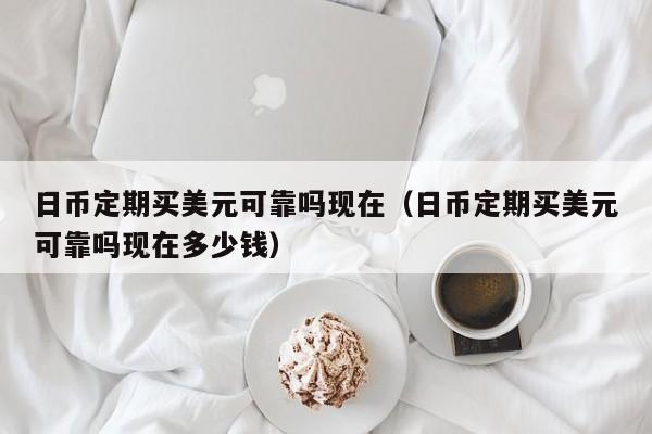 日币定期买美元可靠吗现在（日币定期买美元可靠吗现在多少钱）