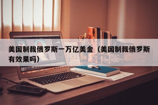 美国制裁俄罗斯一万亿美金（美国制裁俄罗斯有效果吗）