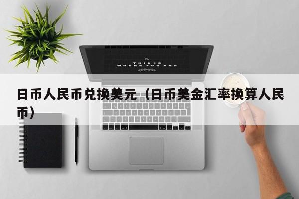 日币人民币兑换美元（日币美金汇率换算人民币）