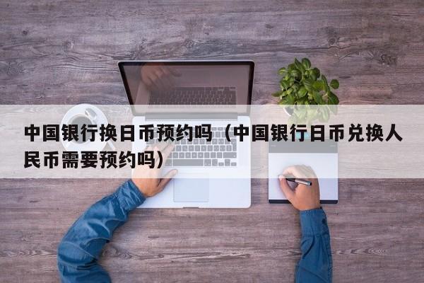 中国银行换日币预约吗（中国银行日币兑换人民币需要预约吗）