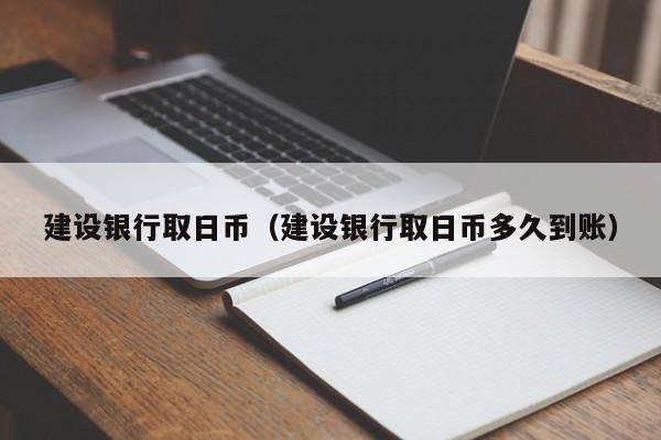 建设银行取日币（建设银行取日币多久到账）