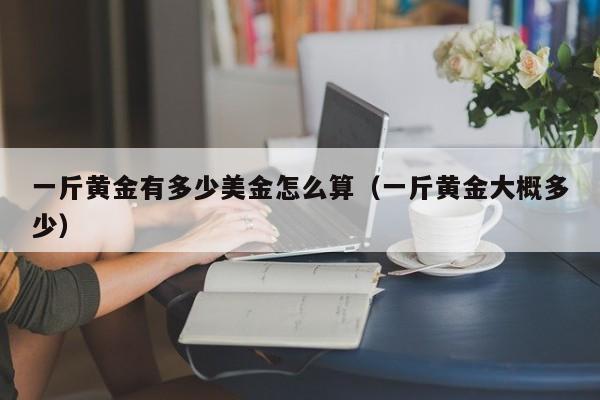 一斤黄金有多少美金怎么算（一斤黄金大概多少）