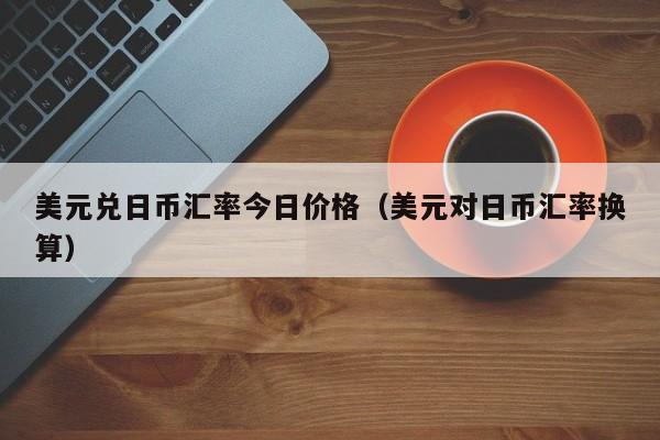 美元兑日币汇率今日价格（美元对日币汇率换算）