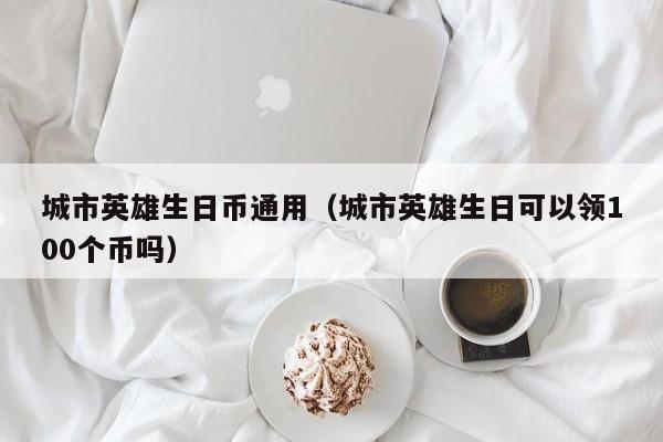 城市英雄生日币通用（城市英雄生日可以领100个币吗）