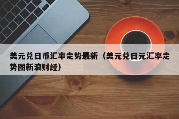 美元兑日币汇率走势最新（美元兑日元汇率走势图新浪财经）