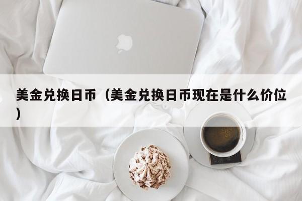 美金兑换日币（美金兑换日币现在是什么价位）