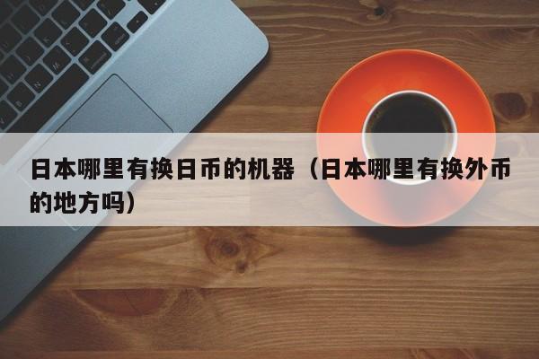 日本哪里有换日币的机器（日本哪里有换外币的地方吗）