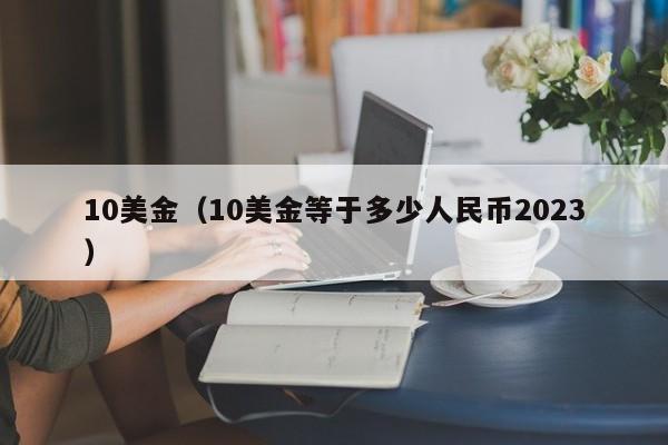 10美金（10美金等于多少人民币2023）