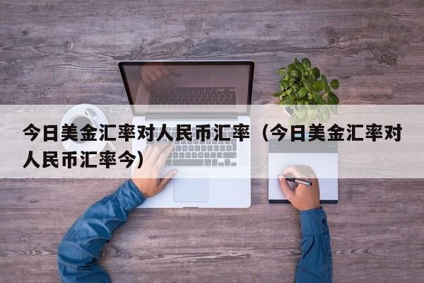 今日美金汇率对人民币汇率（今日美金汇率对人民币汇率今）