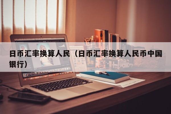 日币汇率换算人民（日币汇率换算人民币中国银行）