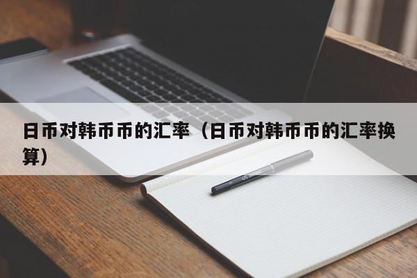 日币对韩币币的汇率（日币对韩币币的汇率换算）