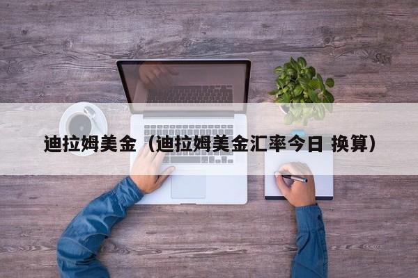 迪拉姆美金（迪拉姆美金汇率今日 换算）
