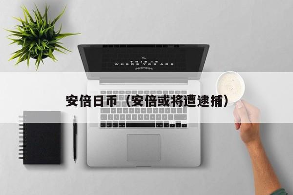 安倍日币（安倍或将遭逮捕）