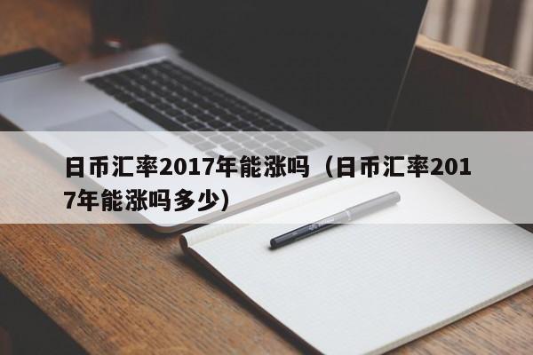 日币汇率2017年能涨吗（日币汇率2017年能涨吗多少）