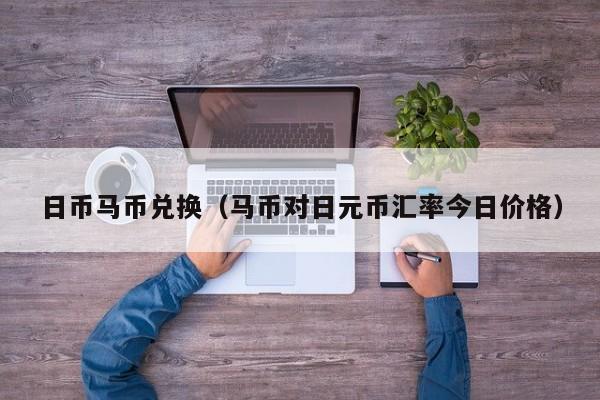 日币马币兑换（马币对日元币汇率今日价格）