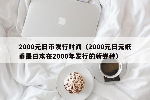 2000元日币发行时间（2000元日元纸币是日本在2000年发行的新券种）