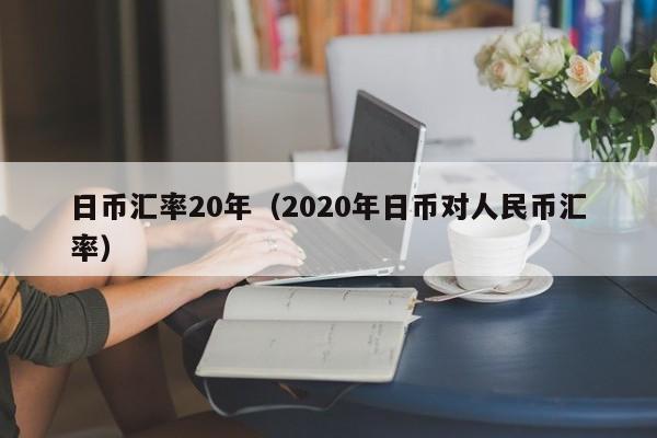 日币汇率20年（2020年日币对人民币汇率）