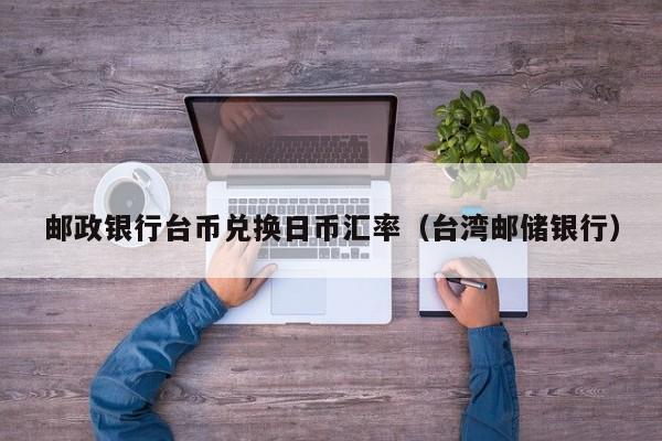 邮政银行台币兑换日币汇率（台湾邮储银行）
