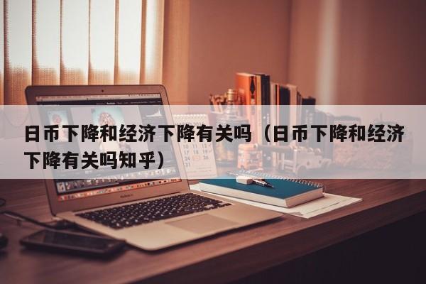日币下降和经济下降有关吗（日币下降和经济下降有关吗知乎）