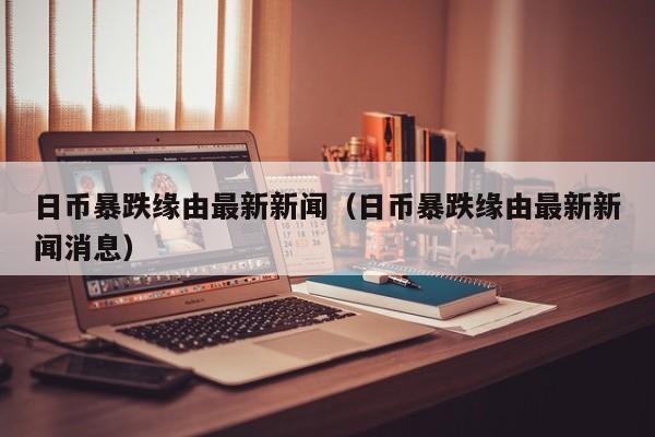 日币暴跌缘由最新新闻（日币暴跌缘由最新新闻消息）