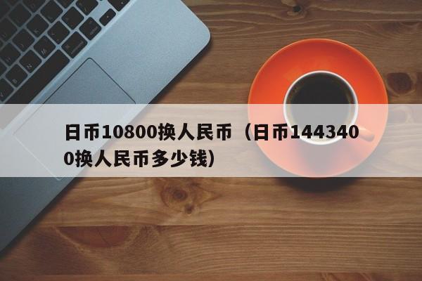 日币10800换人民币（日币1443400换人民币多少钱）