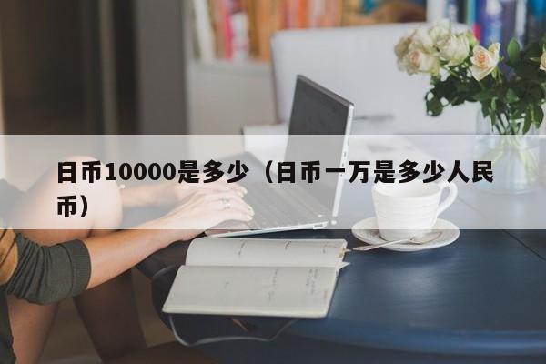 日币10000是多少（日币一万是多少人民币）