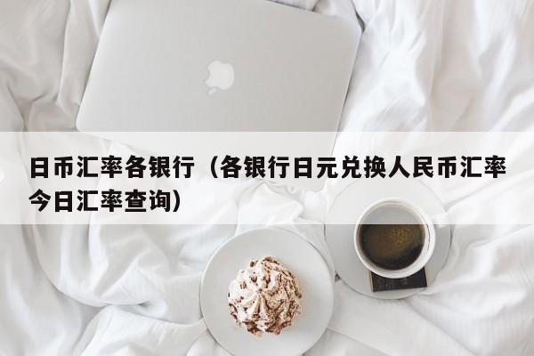 日币汇率各银行（各银行日元兑换人民币汇率今日汇率查询）