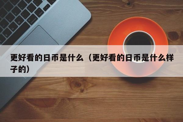 更好看的日币是什么（更好看的日币是什么样子的）