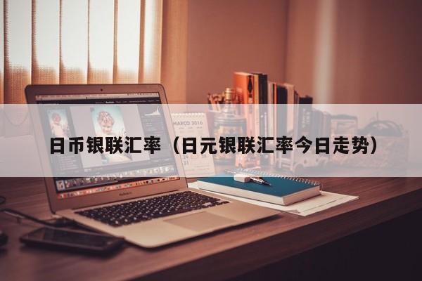 日币银联汇率（日元银联汇率今日走势）