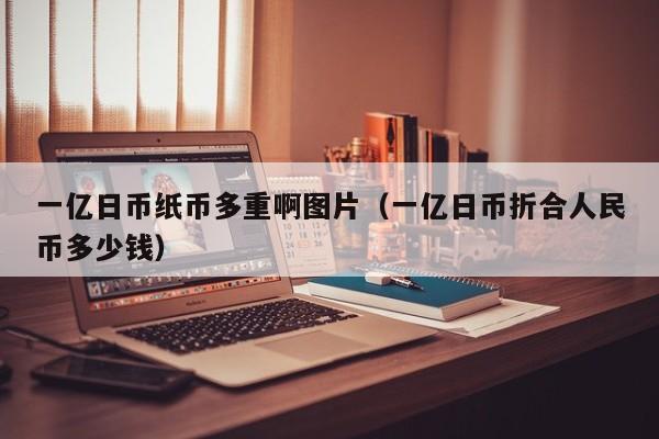 一亿日币纸币多重啊图片（一亿日币折合人民币多少钱）