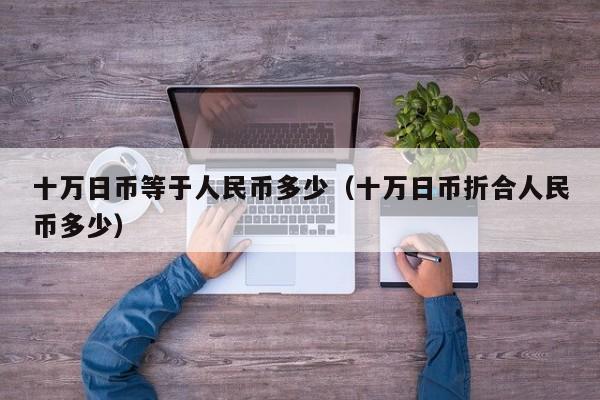 十万日币等于人民币多少（十万日币折合人民币多少）