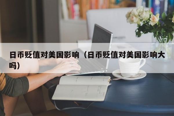 日币贬值对美国影响（日币贬值对美国影响大吗）