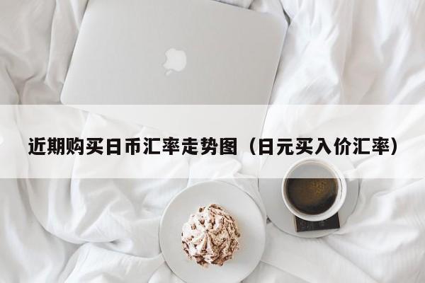 近期购买日币汇率走势图（日元买入价汇率）