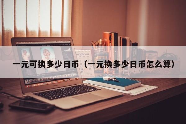 一元可换多少日币（一元换多少日币怎么算）