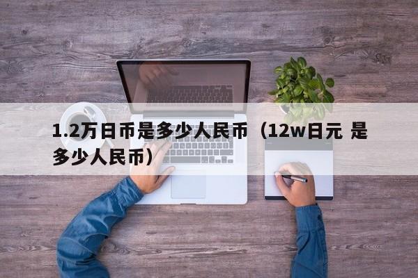 1.2万日币是多少人民币（12w日元 是多少人民币）